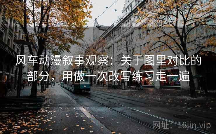 风车动漫叙事观察：关于图里对比的部分，用做一次改写练习走一遍