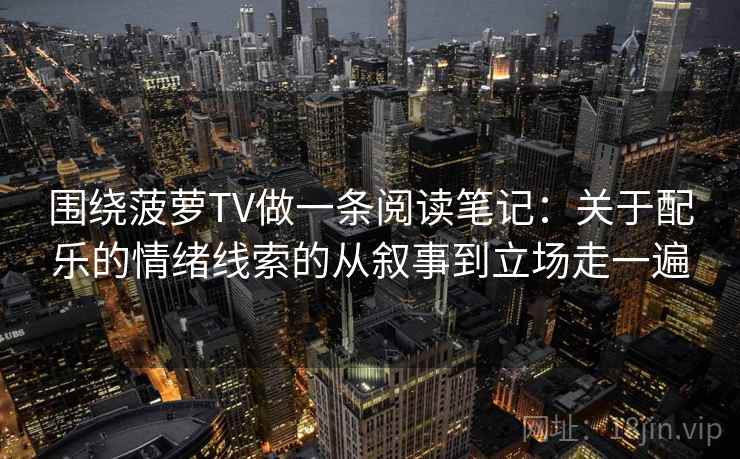 围绕菠萝TV做一条阅读笔记：关于配乐的情绪线索的从叙事到立场走一遍
