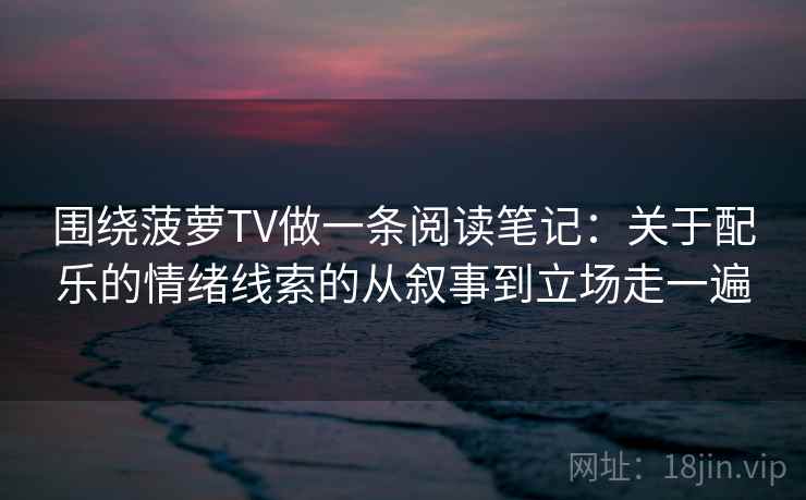 围绕菠萝TV做一条阅读笔记：关于配乐的情绪线索的从叙事到立场走一遍