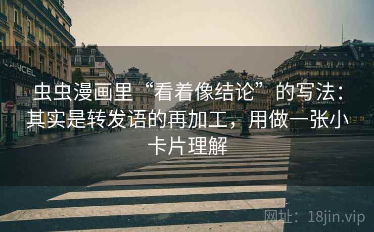 虫虫漫画里“看着像结论”的写法：其实是转发语的再加工，用做一张小卡片理解