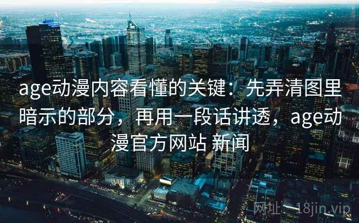 age动漫内容看懂的关键：先弄清图里暗示的部分，再用一段话讲透，age动漫官方网站 新闻