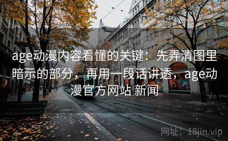 age动漫内容看懂的关键：先弄清图里暗示的部分，再用一段话讲透，age动漫官方网站 新闻