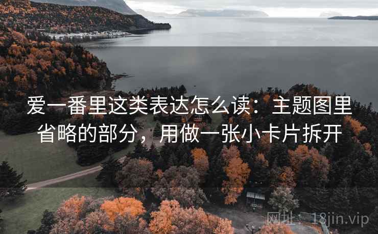 爱一番里这类表达怎么读：主题图里省略的部分，用做一张小卡片拆开