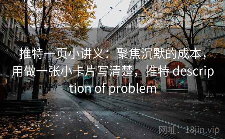 推特一页小讲义：聚焦沉默的成本，用做一张小卡片写清楚，推特 description of problem