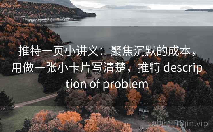 推特一页小讲义：聚焦沉默的成本，用做一张小卡片写清楚，推特 description of problem