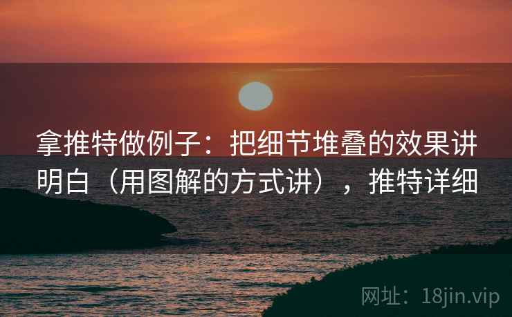 拿推特做例子：把细节堆叠的效果讲明白（用图解的方式讲），推特详细