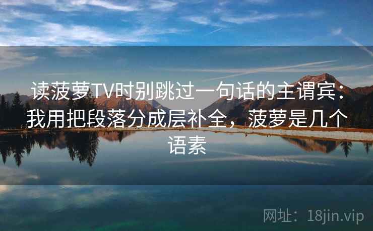 读菠萝TV时别跳过一句话的主谓宾：我用把段落分成层补全，菠萝是几个语素