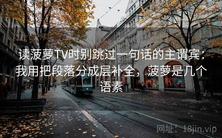 读菠萝TV时别跳过一句话的主谓宾：我用把段落分成层补全，菠萝是几个语素