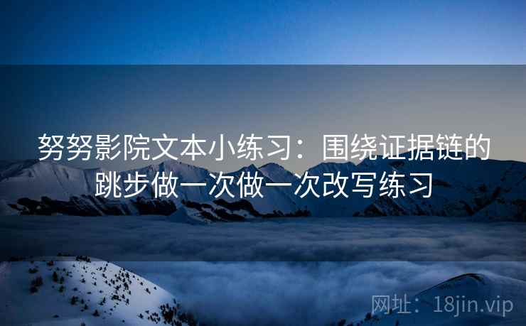 努努影院文本小练习：围绕证据链的跳步做一次做一次改写练习