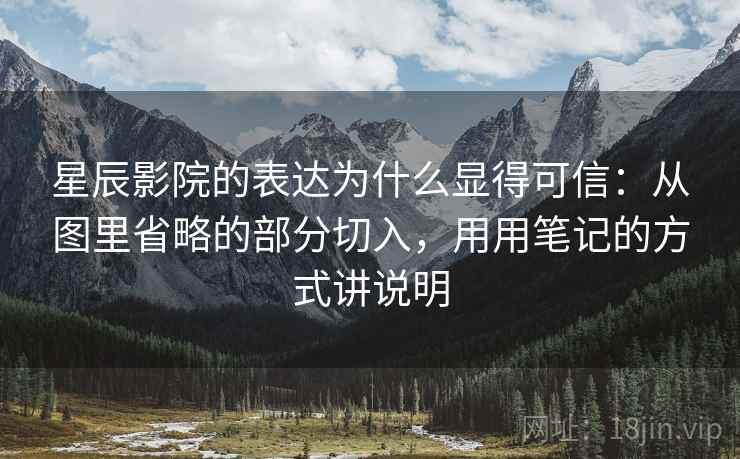 星辰影院的表达为什么显得可信：从图里省略的部分切入，用用笔记的方式讲说明