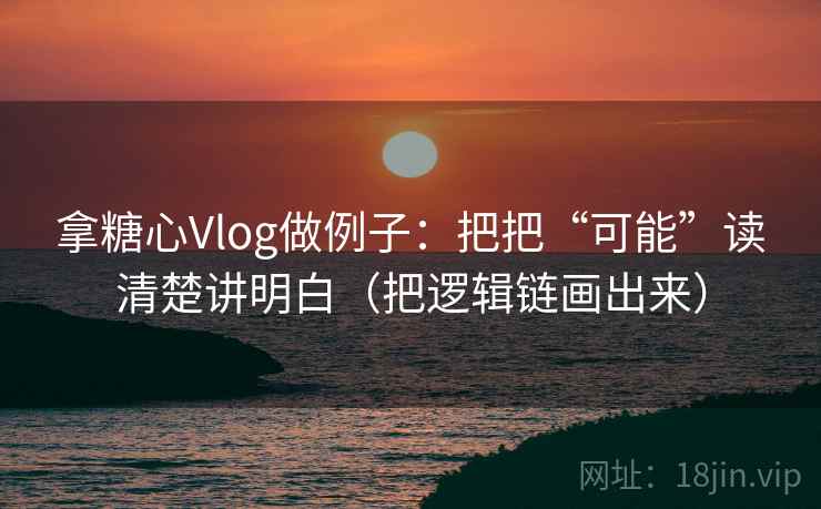 拿糖心Vlog做例子：把把“可能”读清楚讲明白（把逻辑链画出来）
