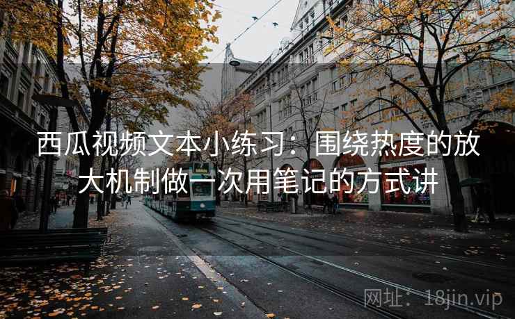 西瓜视频文本小练习：围绕热度的放大机制做一次用笔记的方式讲