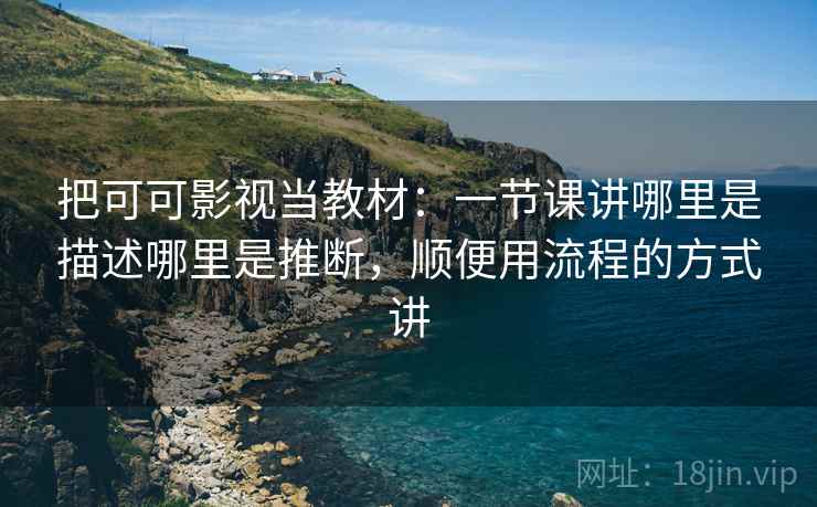 把可可影视当教材：一节课讲哪里是描述哪里是推断，顺便用流程的方式讲