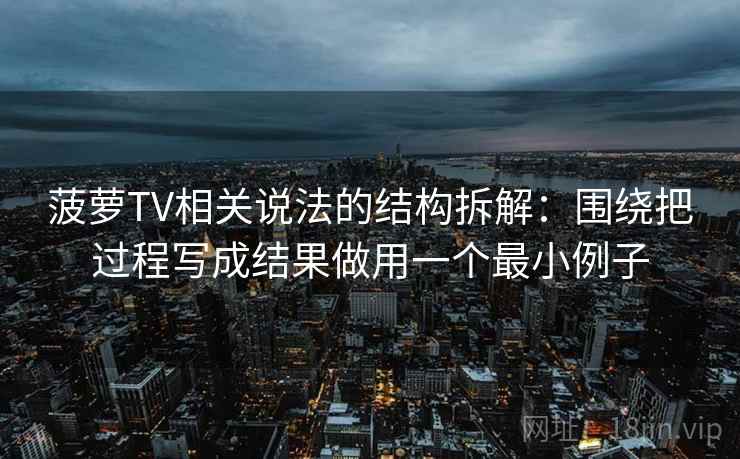 菠萝TV相关说法的结构拆解：围绕把过程写成结果做用一个最小例子