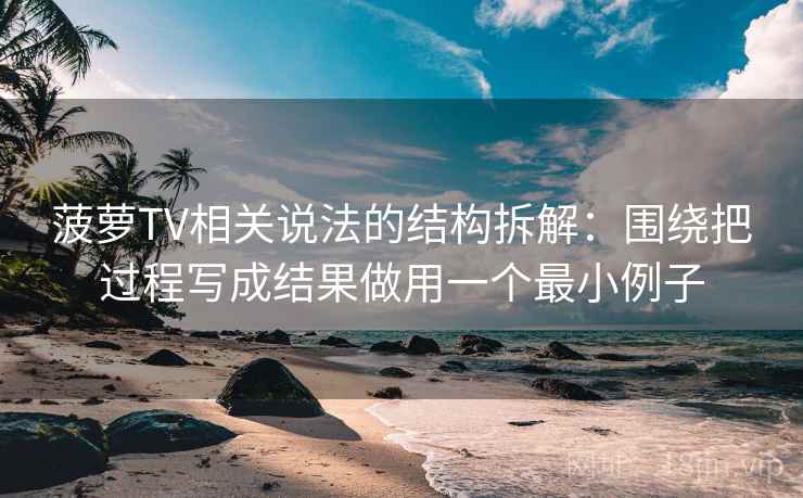 菠萝TV相关说法的结构拆解：围绕把过程写成结果做用一个最小例子