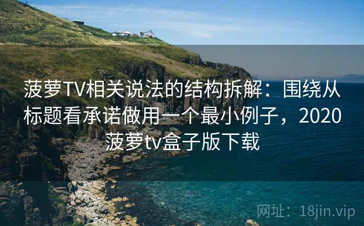 菠萝TV相关说法的结构拆解：围绕从标题看承诺做用一个最小例子，2020菠萝tv盒子版下载