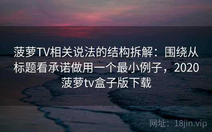 菠萝TV相关说法的结构拆解：围绕从标题看承诺做用一个最小例子，2020菠萝tv盒子版下载