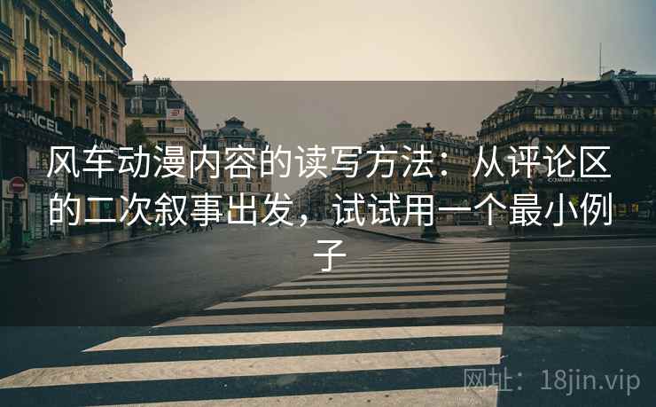 风车动漫内容的读写方法：从评论区的二次叙事出发，试试用一个最小例子