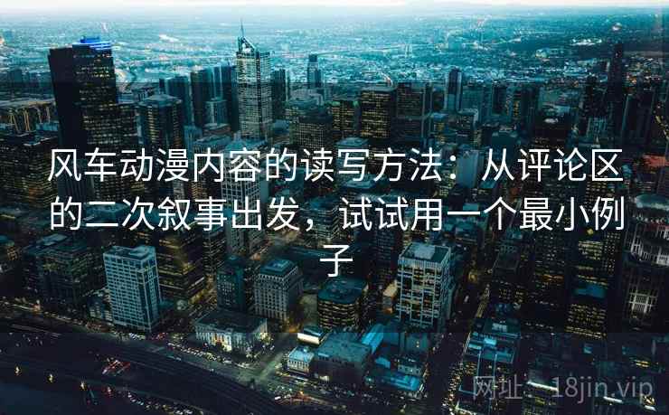 风车动漫内容的读写方法：从评论区的二次叙事出发，试试用一个最小例子