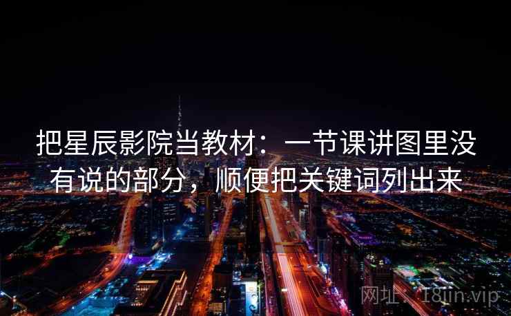 把星辰影院当教材：一节课讲图里没有说的部分，顺便把关键词列出来
