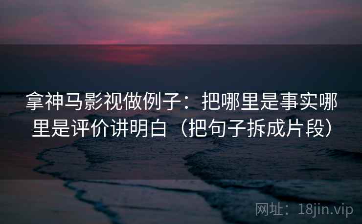 拿神马影视做例子：把哪里是事实哪里是评价讲明白（把句子拆成片段）