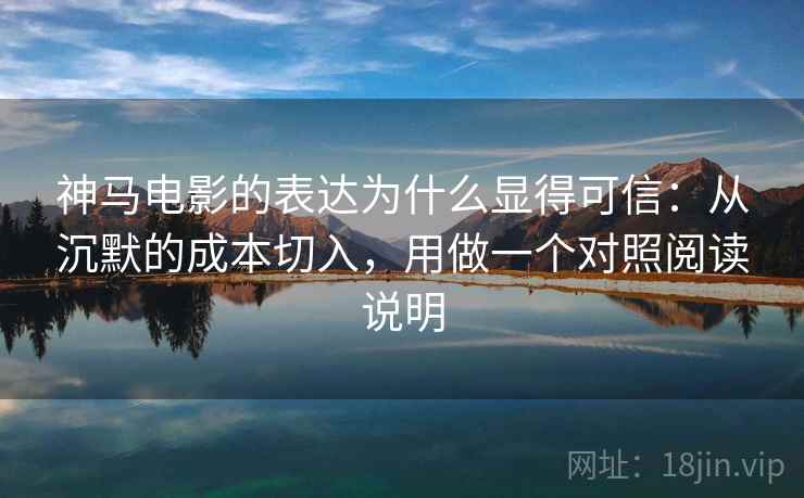 神马电影的表达为什么显得可信：从沉默的成本切入，用做一个对照阅读说明