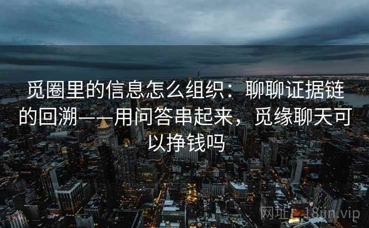 觅圈里的信息怎么组织：聊聊证据链的回溯——用问答串起来，觅缘聊天可以挣钱吗