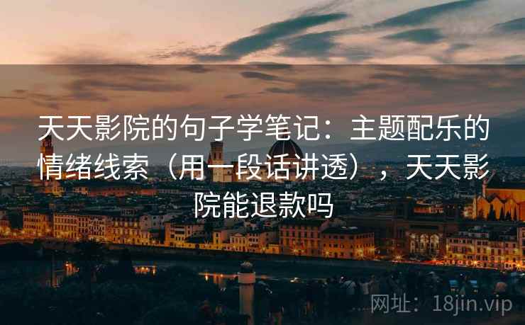 天天影院的句子学笔记：主题配乐的情绪线索（用一段话讲透），天天影院能退款吗
