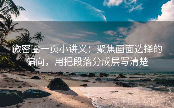 微密圈一页小讲义：聚焦画面选择的偏向，用把段落分成层写清楚