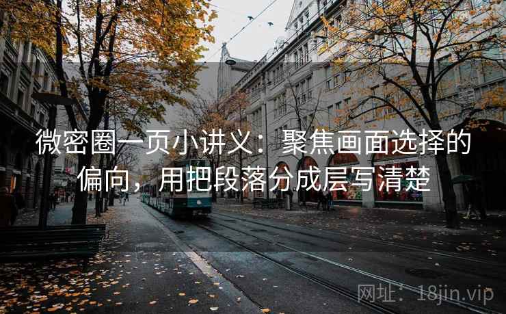 微密圈一页小讲义：聚焦画面选择的偏向，用把段落分成层写清楚