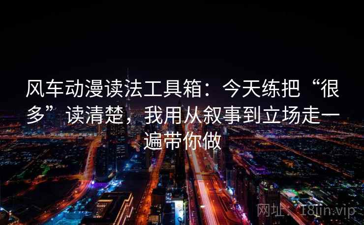 风车动漫读法工具箱：今天练把“很多”读清楚，我用从叙事到立场走一遍带你做
