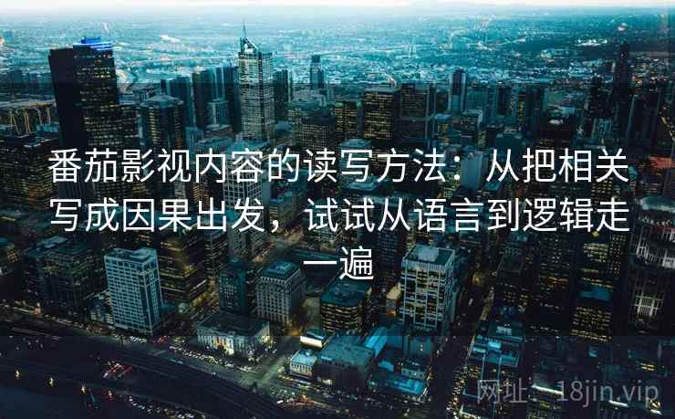 番茄影视内容的读写方法：从把相关写成因果出发，试试从语言到逻辑走一遍