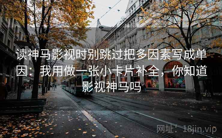 读神马影视时别跳过把多因素写成单因：我用做一张小卡片补全，你知道影视神马吗