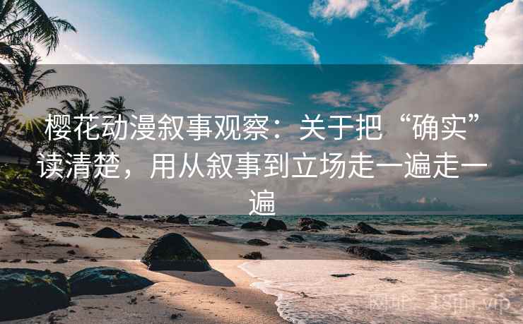 樱花动漫叙事观察：关于把“确实”读清楚，用从叙事到立场走一遍走一遍