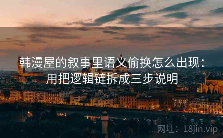 韩漫屋的叙事里语义偷换怎么出现：用把逻辑链拆成三步说明