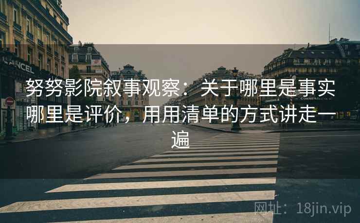 努努影院叙事观察：关于哪里是事实哪里是评价，用用清单的方式讲走一遍