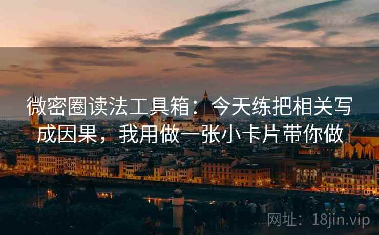 微密圈读法工具箱：今天练把相关写成因果，我用做一张小卡片带你做