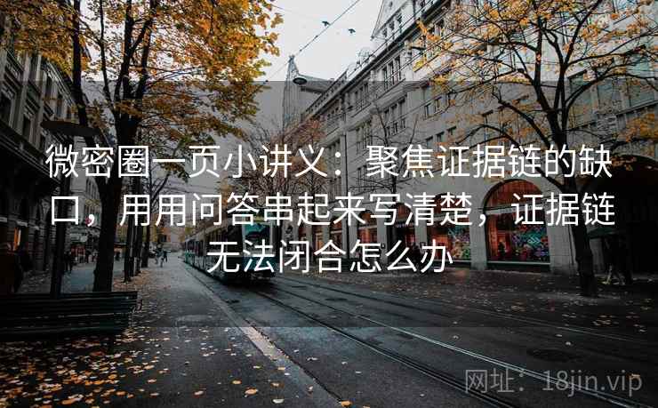 微密圈一页小讲义：聚焦证据链的缺口，用用问答串起来写清楚，证据链无法闭合怎么办