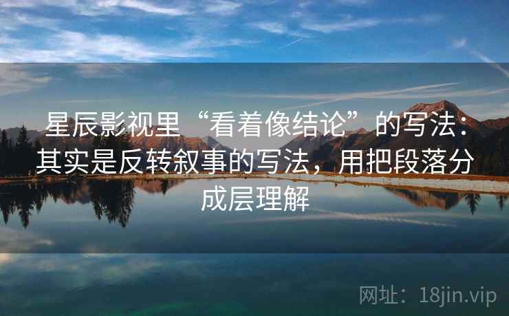 星辰影视里“看着像结论”的写法：其实是反转叙事的写法，用把段落分成层理解