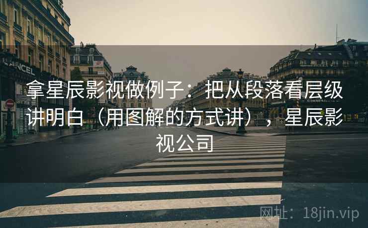 拿星辰影视做例子：把从段落看层级讲明白（用图解的方式讲），星辰影视公司