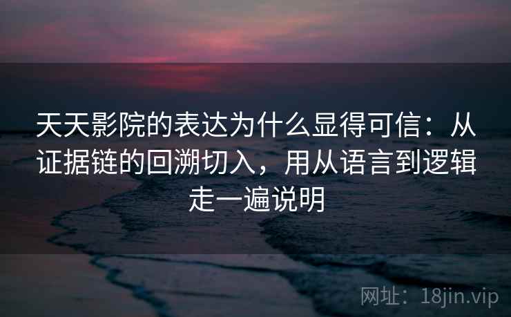天天影院的表达为什么显得可信：从证据链的回溯切入，用从语言到逻辑走一遍说明