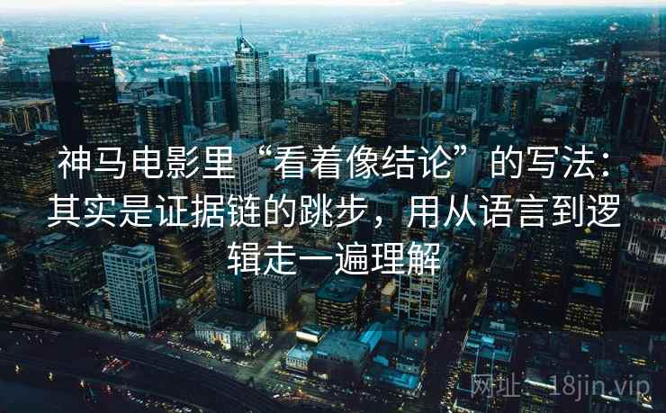 神马电影里“看着像结论”的写法：其实是证据链的跳步，用从语言到逻辑走一遍理解