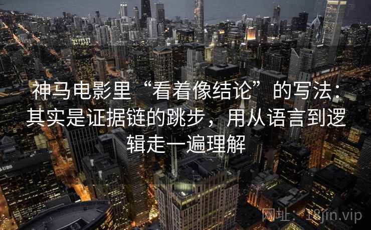 神马电影里“看着像结论”的写法：其实是证据链的跳步，用从语言到逻辑走一遍理解