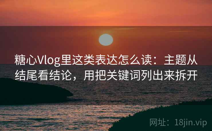 糖心Vlog里这类表达怎么读：主题从结尾看结论，用把关键词列出来拆开