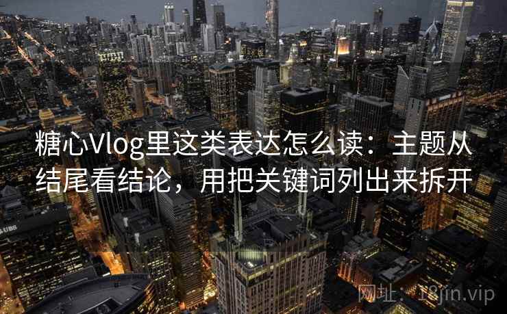 糖心Vlog里这类表达怎么读：主题从结尾看结论，用把关键词列出来拆开
