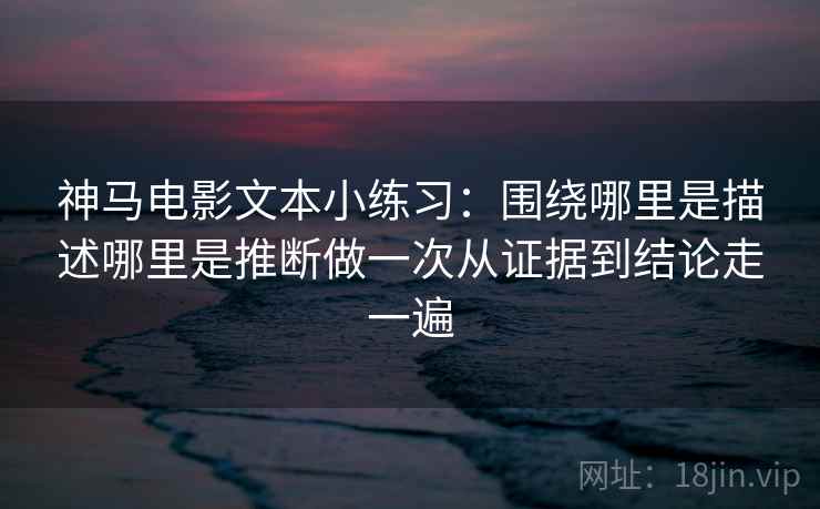 神马电影文本小练习：围绕哪里是描述哪里是推断做一次从证据到结论走一遍