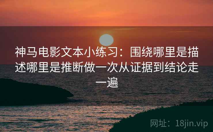 神马电影文本小练习：围绕哪里是描述哪里是推断做一次从证据到结论走一遍
