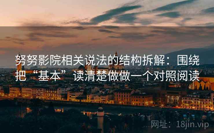 努努影院相关说法的结构拆解：围绕把“基本”读清楚做做一个对照阅读