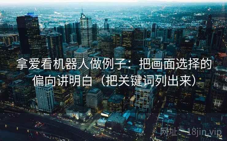 拿爱看机器人做例子：把画面选择的偏向讲明白（把关键词列出来）