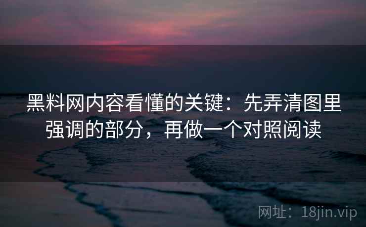 黑料网内容看懂的关键：先弄清图里强调的部分，再做一个对照阅读